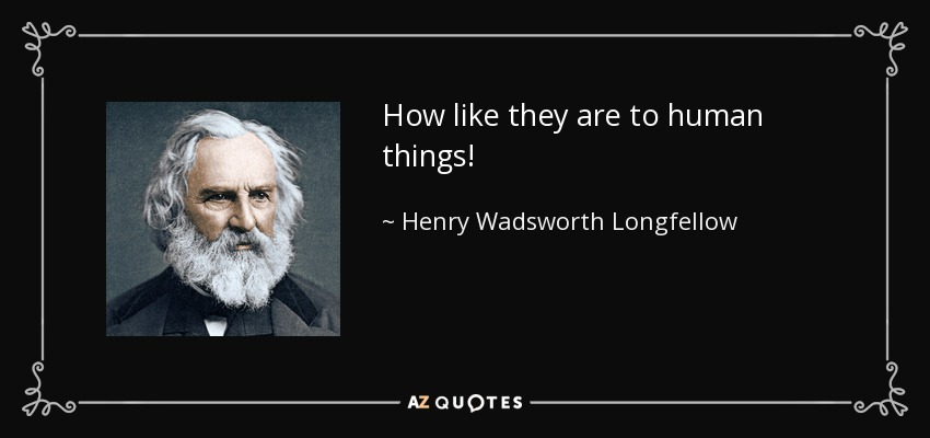 How like they are to human things! - Henry Wadsworth Longfellow