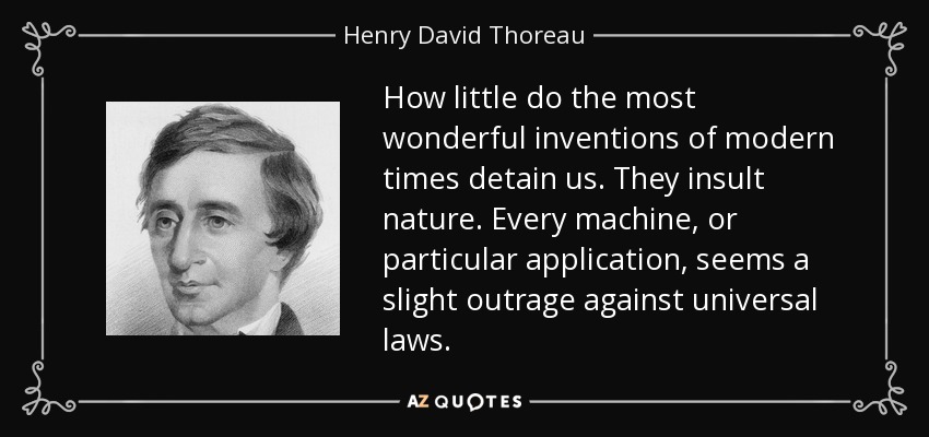 How little do the most wonderful inventions of modern times detain us. They insult nature. Every machine, or particular application, seems a slight outrage against universal laws. - Henry David Thoreau