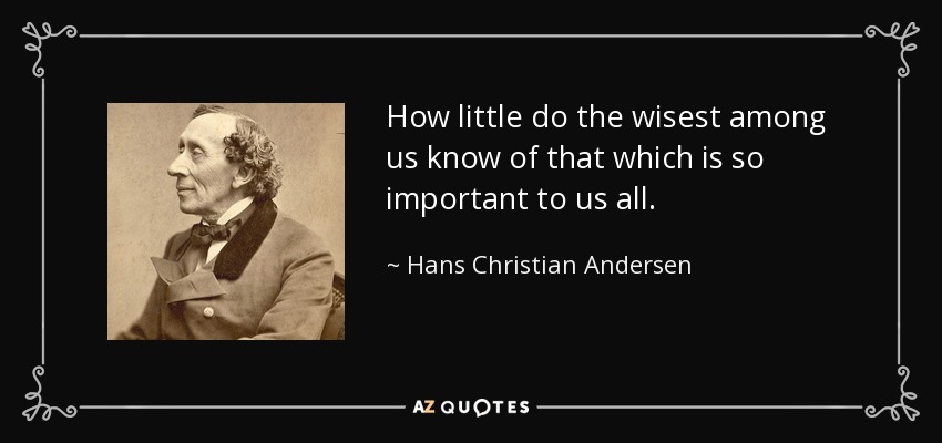 How little do the wisest among us know of that which is so important to us all. - Hans Christian Andersen