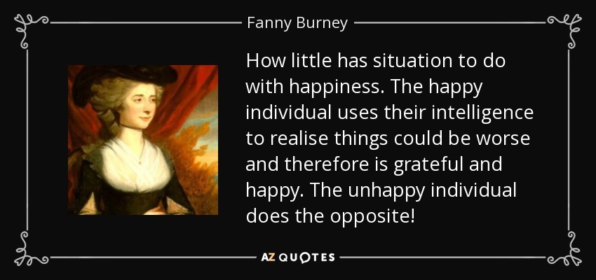 How little has situation to do with happiness. The happy individual uses their intelligence to realise things could be worse and therefore is grateful and happy. The unhappy individual does the opposite! - Fanny Burney