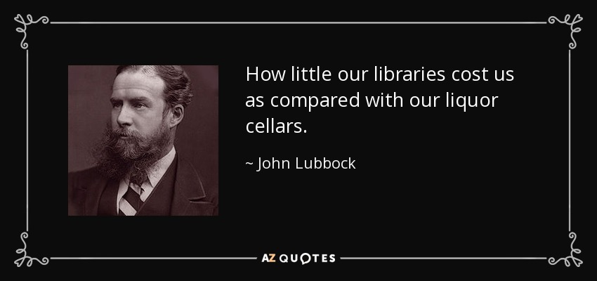 How little our libraries cost us as compared with our liquor cellars. - John Lubbock