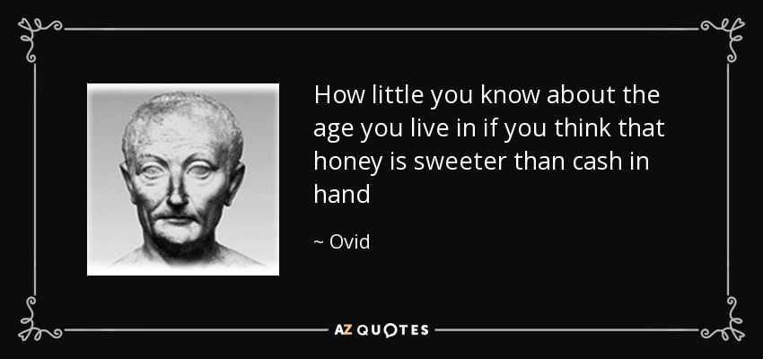 How little you know about the age you live in if you think that honey is sweeter than cash in hand - Ovid