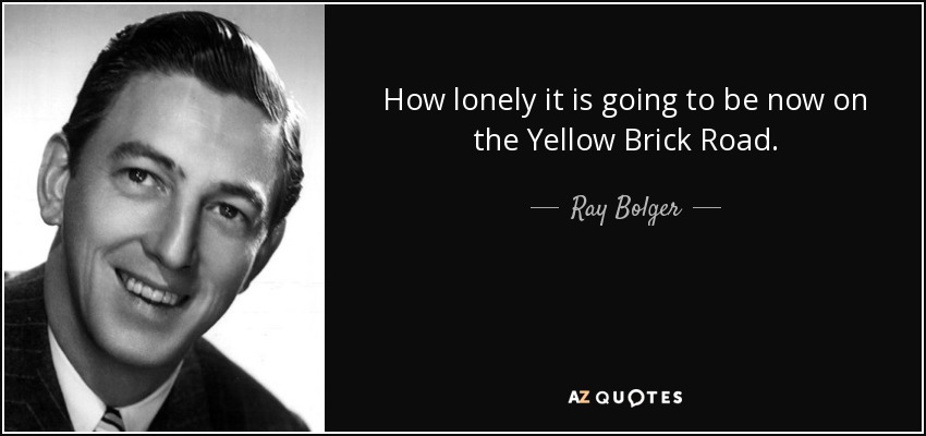 How lonely it is going to be now on the Yellow Brick Road. - Ray Bolger