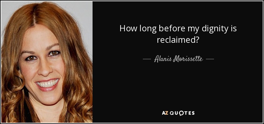 How long before my dignity is reclaimed? - Alanis Morissette