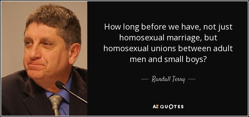 How long before we have, not just homosexual marriage, but homosexual unions between adult men and small boys? - Randall Terry