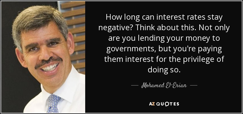 How long can interest rates stay negative? Think about this. Not only are you lending your money to governments, but you're paying them interest for the privilege of doing so. - Mohamed El-Erian