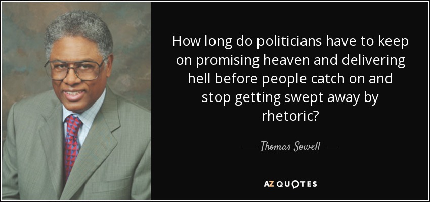 How long do politicians have to keep on promising heaven and delivering hell before people catch on and stop getting swept away by rhetoric? - Thomas Sowell