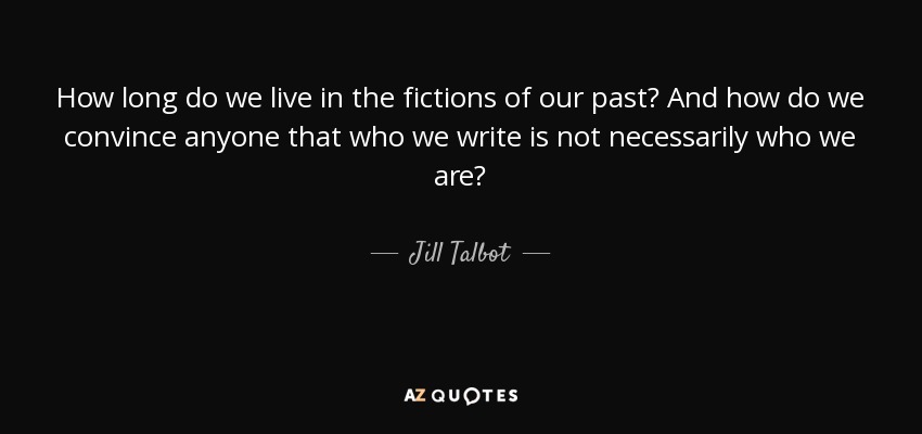 How long do we live in the fictions of our past? And how do we convince anyone that who we write is not necessarily who we are? - Jill Talbot