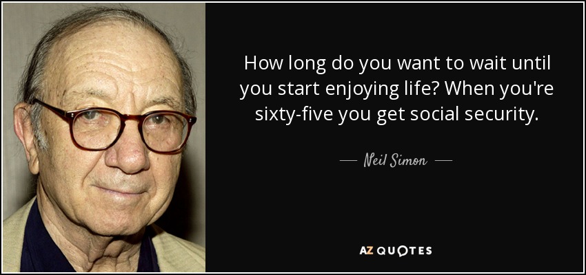How long do you want to wait until you start enjoying life? When you're sixty-five you get social security. - Neil Simon