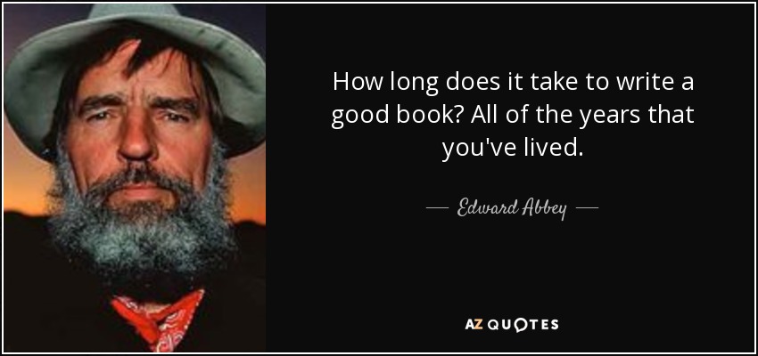 How long does it take to write a good book? All of the years that you've lived. - Edward Abbey