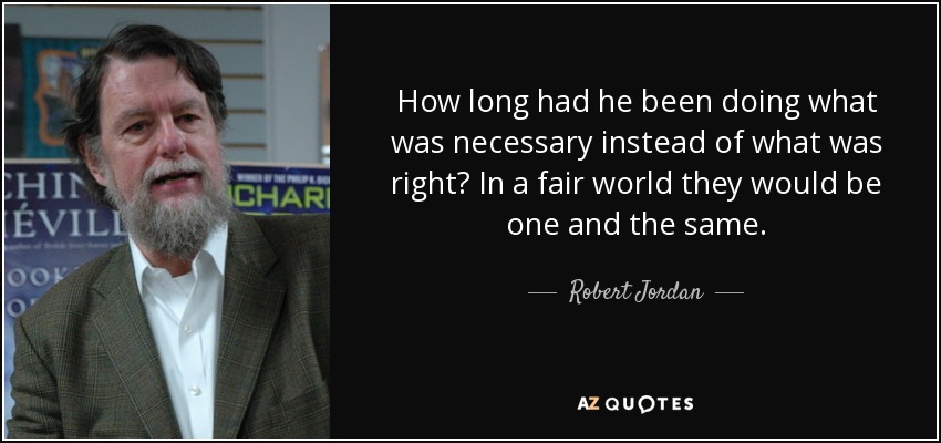 How long had he been doing what was necessary instead of what was right? In a fair world they would be one and the same. - Robert Jordan