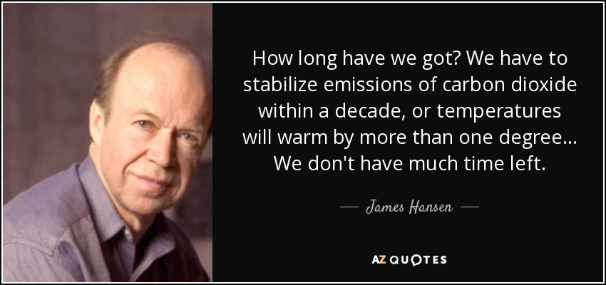 How long have we got? We have to stabilize emissions of carbon dioxide within a decade, or temperatures will warm by more than one degree... We don't have much time left. - James Hansen