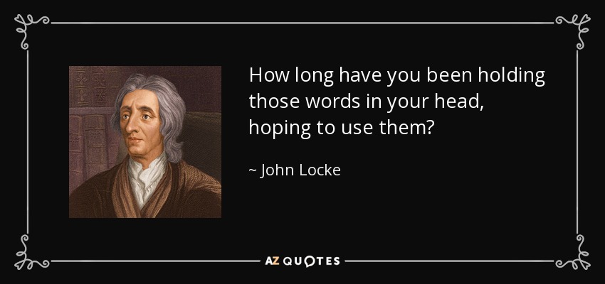 How long have you been holding those words in your head, hoping to use them? - John Locke