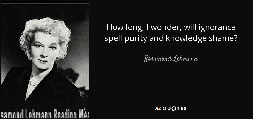 How long, I wonder, will ignorance spell purity and knowledge shame? - Rosamond Lehmann