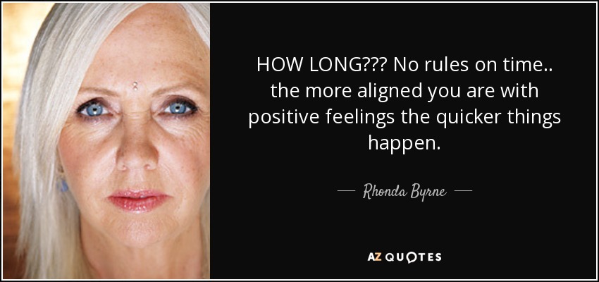 HOW LONG??? No rules on time .. the more aligned you are with positive feelings the quicker things happen. - Rhonda Byrne