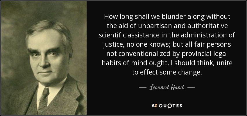 How long shall we blunder along without the aid of unpartisan and authoritative scientific assistance in the administration of justice, no one knows; but all fair persons not conventionalized by provincial legal habits of mind ought, I should think, unite to effect some change. - Learned Hand