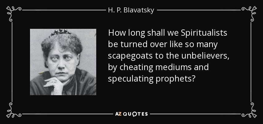 How long shall we Spiritualists be turned over like so many scapegoats to the unbelievers, by cheating mediums and speculating prophets? - H. P. Blavatsky