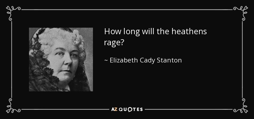 How long will the heathens rage? - Elizabeth Cady Stanton