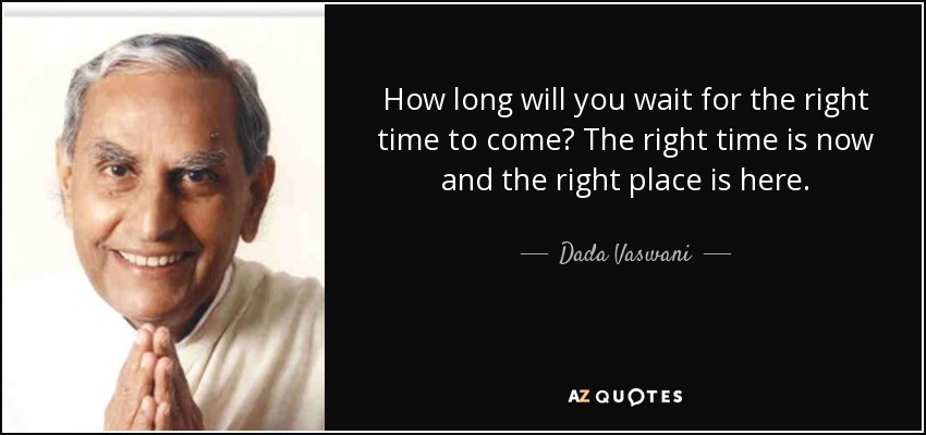 How long will you wait for the right time to come? The right time is now and the right place is here. - Dada Vaswani
