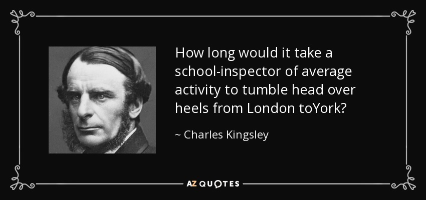 How long would it take a school-inspector of average activity to tumble head over heels from London toYork? - Charles Kingsley