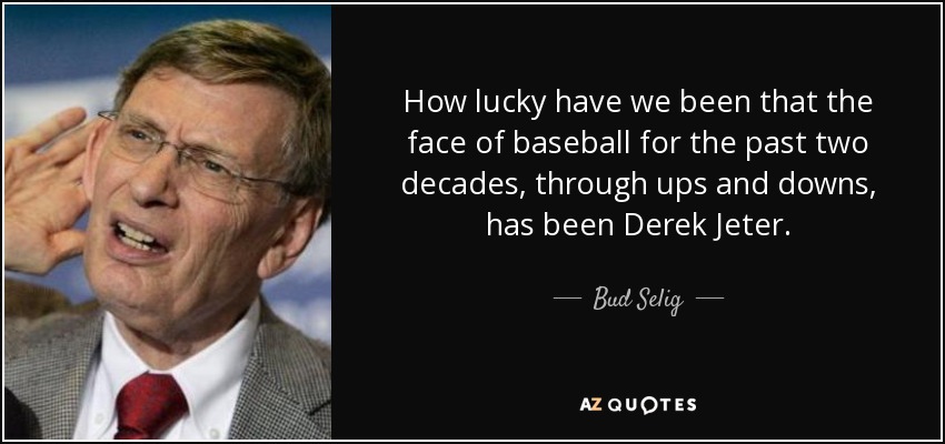 How lucky have we been that the face of baseball for the past two decades, through ups and downs, has been Derek Jeter. - Bud Selig