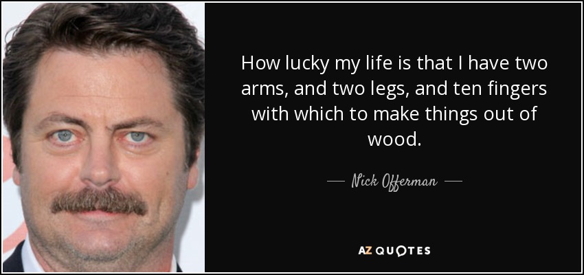 How lucky my life is that I have two arms, and two legs, and ten fingers with which to make things out of wood. - Nick Offerman
