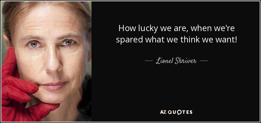 How lucky we are, when we're spared what we think we want! - Lionel Shriver