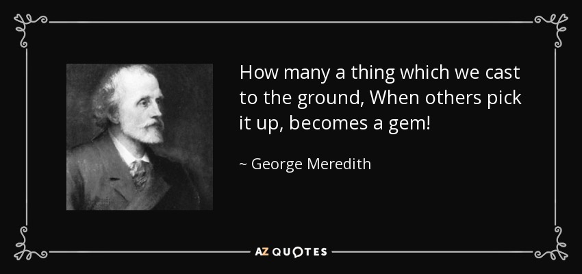 How many a thing which we cast to the ground, When others pick it up, becomes a gem! - George Meredith