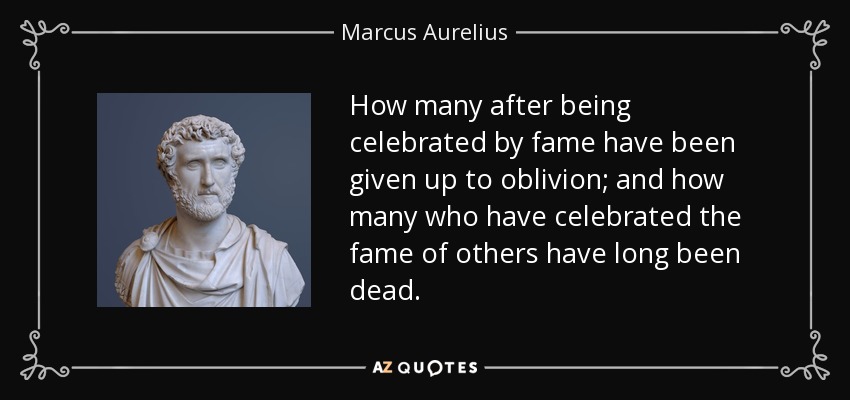 How many after being celebrated by fame have been given up to oblivion; and how many who have celebrated the fame of others have long been dead. - Marcus Aurelius
