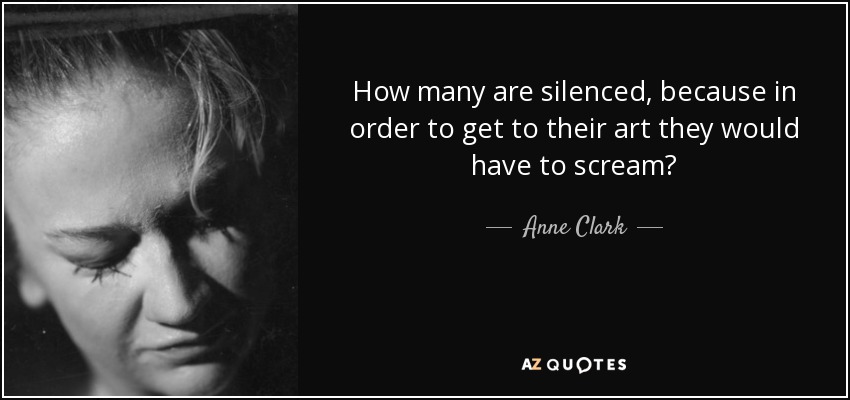 How many are silenced, because in order to get to their art they would have to scream? - Anne Clark
