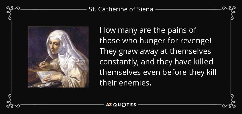 How many are the pains of those who hunger for revenge! They gnaw away at themselves constantly, and they have killed themselves even before they kill their enemies. - St. Catherine of Siena