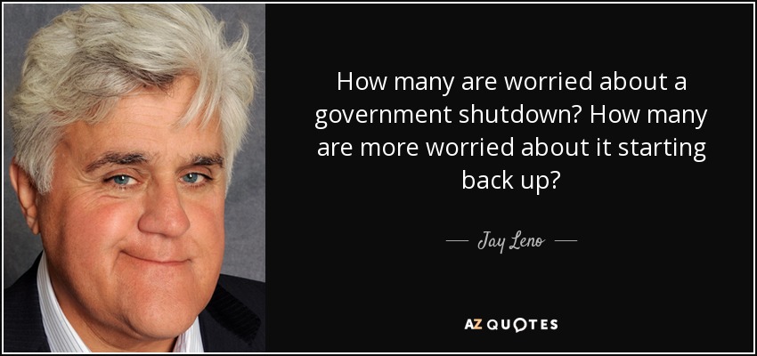 How many are worried about a government shutdown? How many are more worried about it starting back up? - Jay Leno