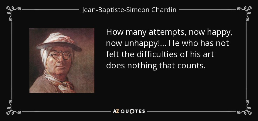 How many attempts, now happy, now unhappy!... He who has not felt the difficulties of his art does nothing that counts. - Jean-Baptiste-Simeon Chardin