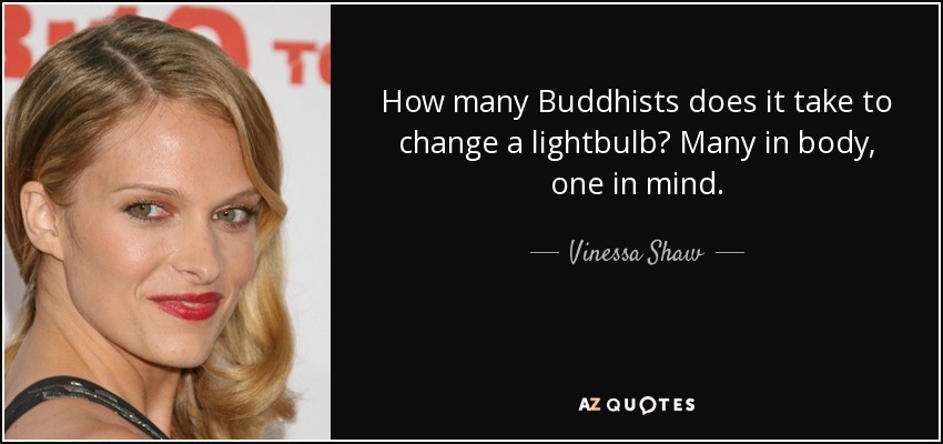 How many Buddhists does it take to change a lightbulb? Many in body, one in mind. - Vinessa Shaw