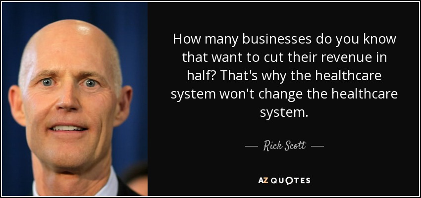 How many businesses do you know that want to cut their revenue in half? That's why the healthcare system won't change the healthcare system. - Rick Scott