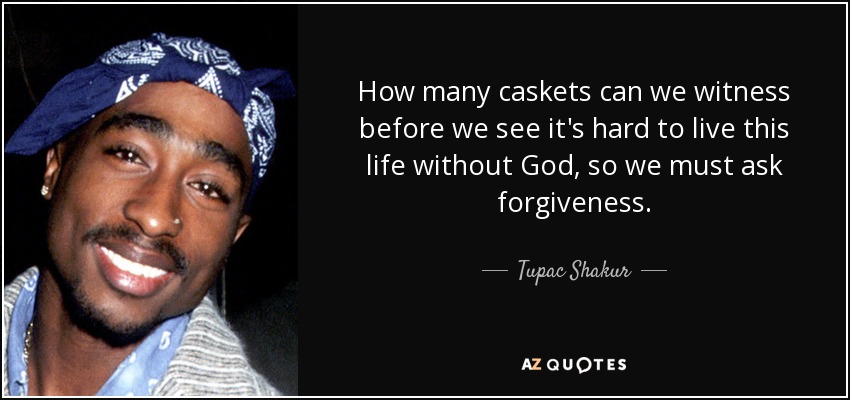 How many caskets can we witness before we see it's hard to live this life without God, so we must ask forgiveness. - Tupac Shakur