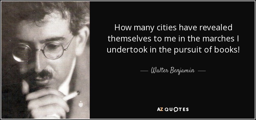 How many cities have revealed themselves to me in the marches I undertook in the pursuit of books! - Walter Benjamin