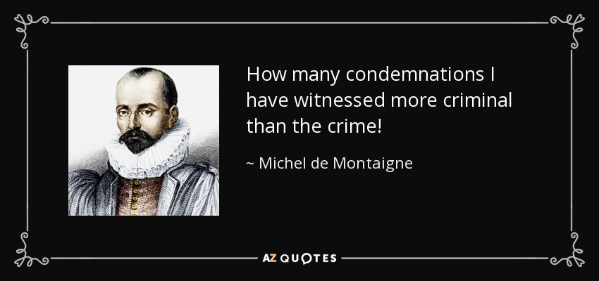 How many condemnations I have witnessed more criminal than the crime! - Michel de Montaigne