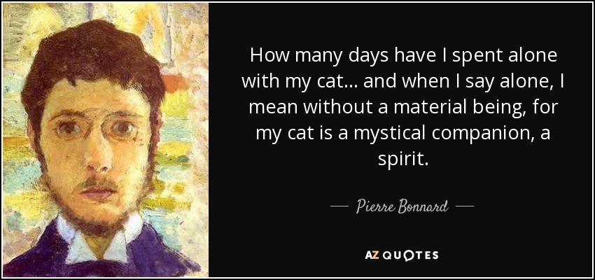 How many days have I spent alone with my cat... and when I say alone, I mean without a material being, for my cat is a mystical companion, a spirit. - Pierre Bonnard