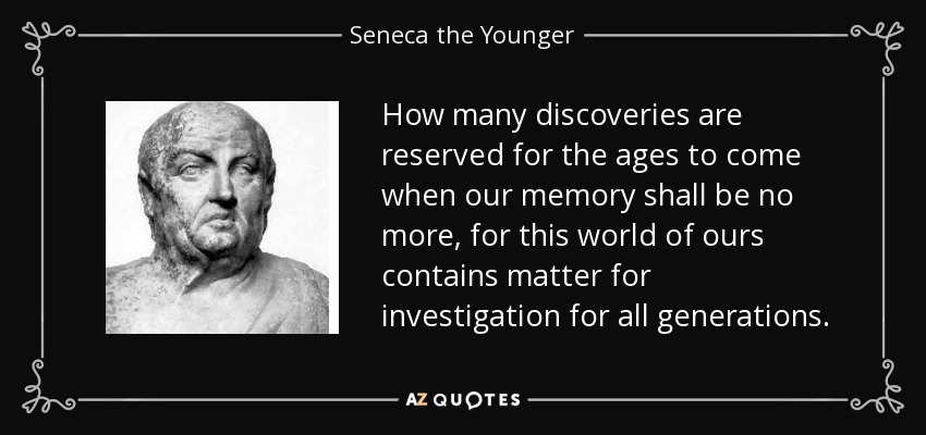 How many discoveries are reserved for the ages to come when our memory shall be no more, for this world of ours contains matter for investigation for all generations. - Seneca the Younger