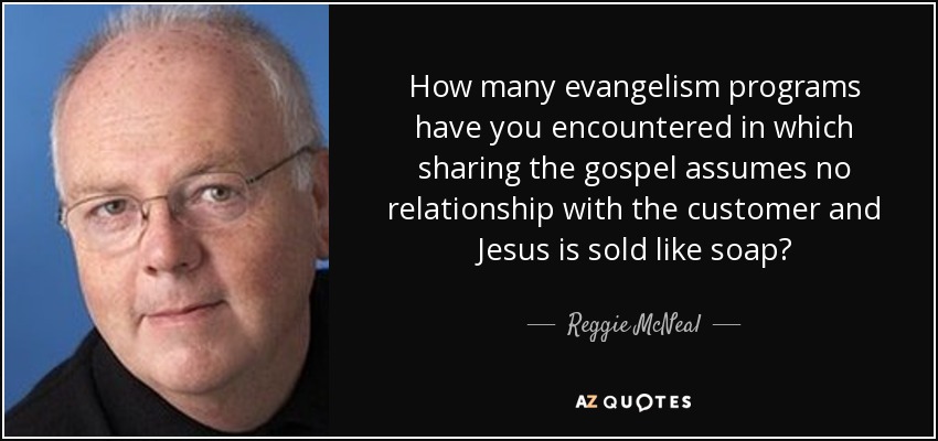 How many evangelism programs have you encountered in which sharing the gospel assumes no relationship with the customer and Jesus is sold like soap? - Reggie McNeal