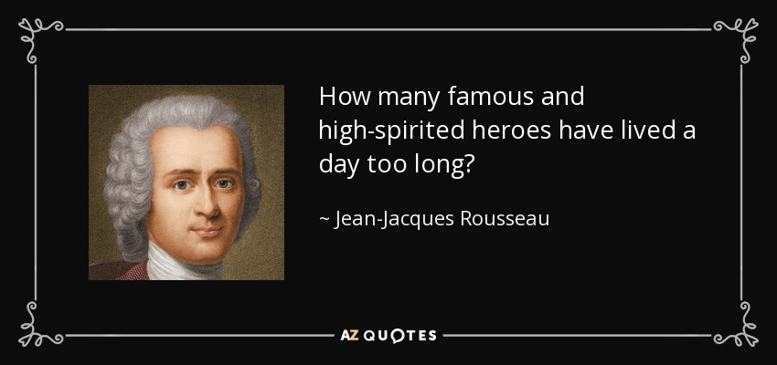 How many famous and high-spirited heroes have lived a day too long? - Jean-Jacques Rousseau