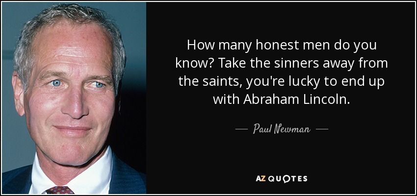 How many honest men do you know? Take the sinners away from the saints, you're lucky to end up with Abraham Lincoln. - Paul Newman