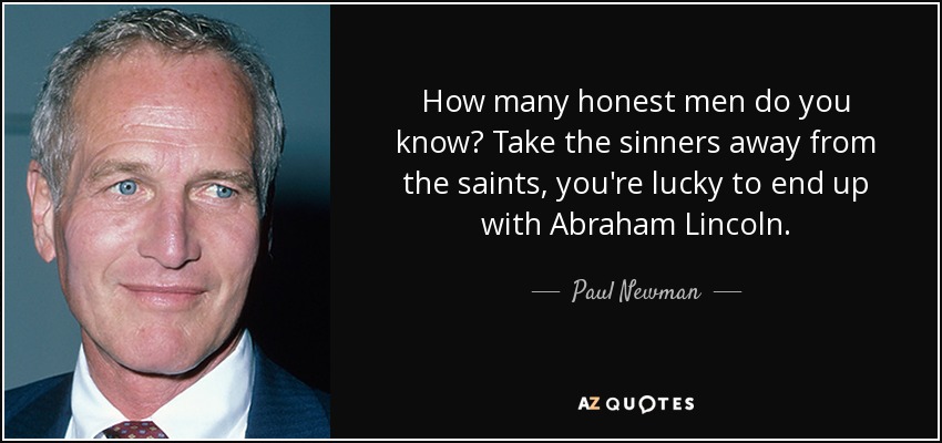How many honest men do you know? Take the sinners away from the saints, you're lucky to end up with Abraham Lincoln. - Paul Newman