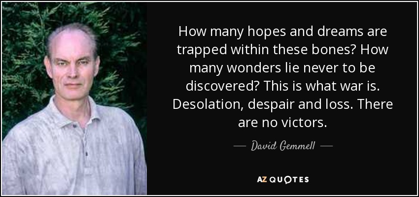 How many hopes and dreams are trapped within these bones? How many wonders lie never to be discovered? This is what war is. Desolation, despair and loss. There are no victors. - David Gemmell