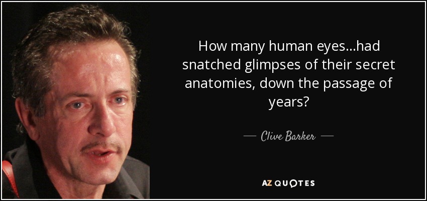 How many human eyes...had snatched glimpses of their secret anatomies, down the passage of years? - Clive Barker