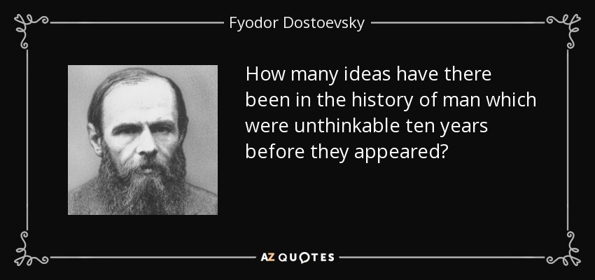 How many ideas have there been in the history of man which were unthinkable ten years before they appeared? - Fyodor Dostoevsky