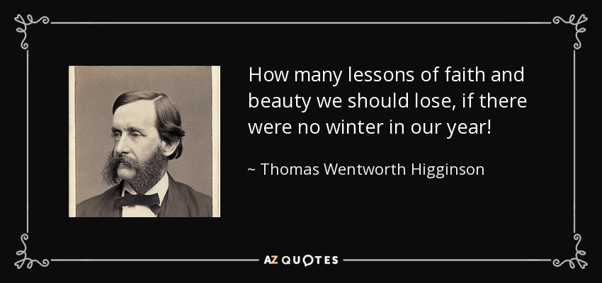 How many lessons of faith and beauty we should lose, if there were no winter in our year! - Thomas Wentworth Higginson