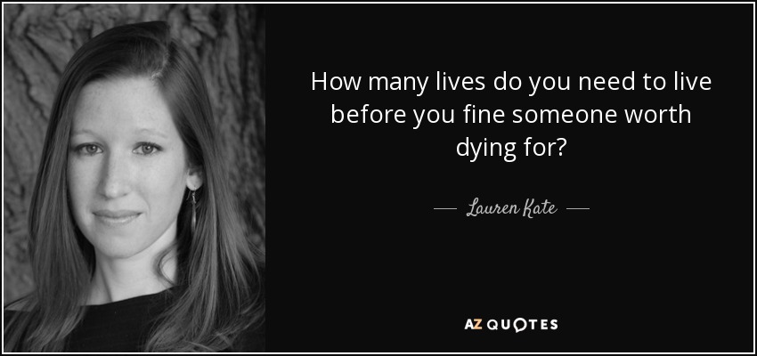How many lives do you need to live before you fine someone worth dying for? - Lauren Kate