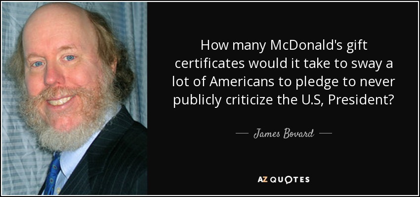How many McDonald's gift certificates would it take to sway a lot of Americans to pledge to never publicly criticize the U.S, President? - James Bovard